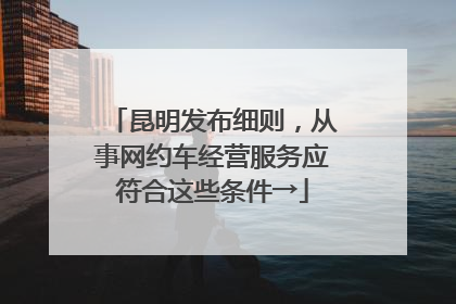 昆明发布细则，从事网约车经营服务应符合这些条件→
