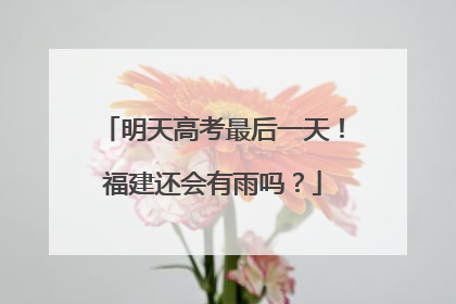 明天高考最后一天！福建还会有雨吗？