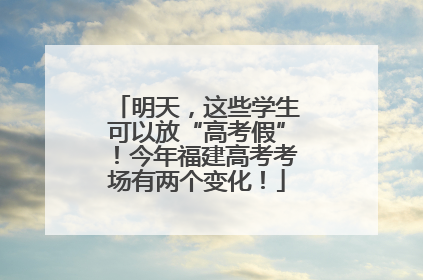 明天，这些学生可以放“高考假”！今年福建高考考场有两个变化！