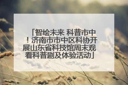 智绘未来 科普市中！济南市市中区科协开展山东省科技馆周末观看科普剧及体验活动