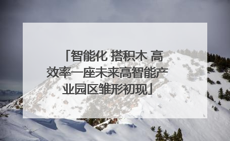 智能化 搭积木 高效率一座未来高智能产业园区雏形初现