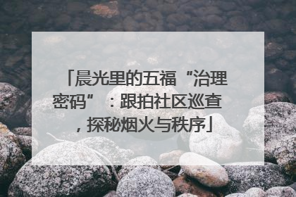 晨光里的五福“治理密码”：跟拍社区巡查，探秘烟火与秩序