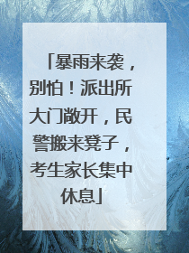 暴雨来袭，别怕！派出所大门敞开，民警搬来凳子，考生家长集中休息