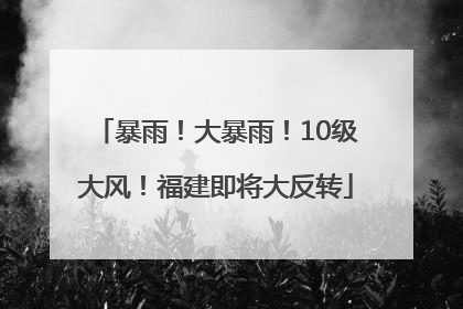暴雨！大暴雨！10级大风！福建即将大反转