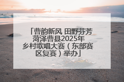 曹韵新风 田野芬芳 菏泽曹县2025年乡村歌唱大赛（东部赛区复赛）举办