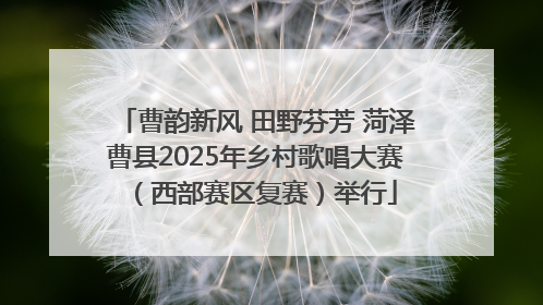 曹韵新风 田野芬芳 菏泽曹县2025年乡村歌唱大赛（西部赛区复赛）举行