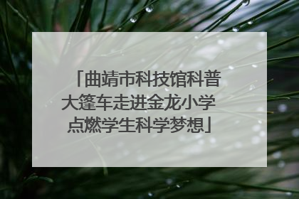 曲靖市科技馆科普大篷车走进金龙小学点燃学生科学梦想