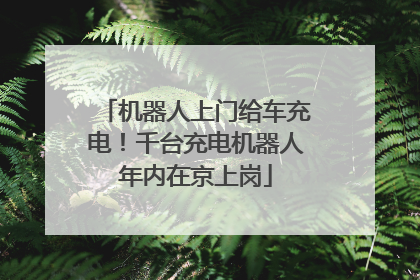 机器人上门给车充电！千台充电机器人年内在京上岗