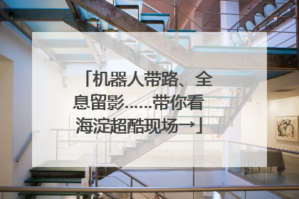 机器人带路、全息留影……带你看海淀超酷现场→