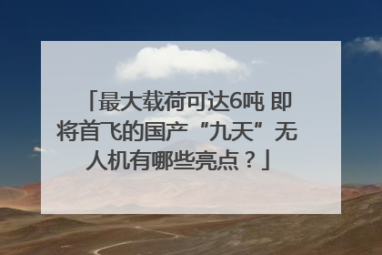 最大载荷可达6吨 即将首飞的国产“九天”无人机有哪些亮点？