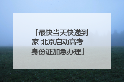 最快当天快递到家 北京启动高考身份证加急办理