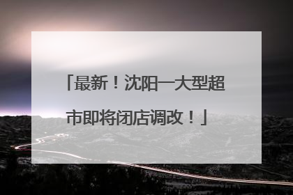 最新！沈阳一大型超市即将闭店调改！