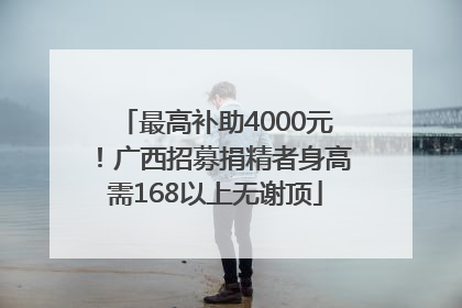 最高补助4000元！广西招募捐精者身高需168以上无谢顶