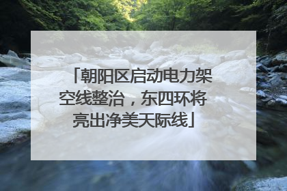 朝阳区启动电力架空线整治，东四环将亮出净美天际线