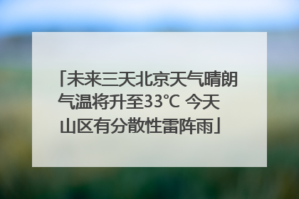 未来三天北京天气晴朗气温将升至33℃ 今天山区有分散性雷阵雨