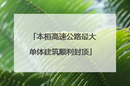 本桓高速公路最大单体建筑顺利封顶