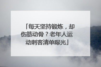 每天坚持锻炼，却伤筋动骨？老年人运动刺客清单曝光