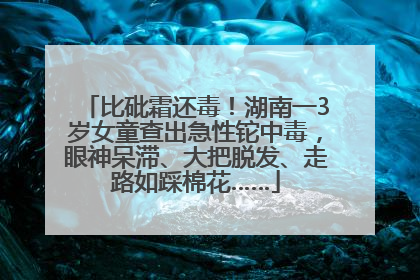 比砒霜还毒！湖南一3岁女童查出急性铊中毒，眼神呆滞、大把脱发、走路如踩棉花……