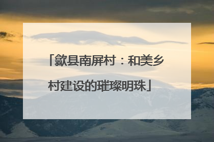 歙县南屏村：和美乡村建设的璀璨明珠