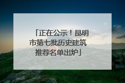 正在公示！昆明市第七批历史建筑推荐名单出炉