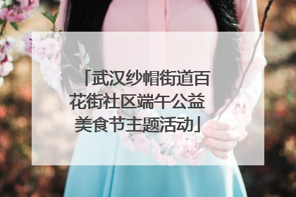 武汉纱帽街道百花街社区端午公益美食节主题活动