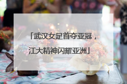 武汉女足首夺亚冠，江大精神闪耀亚洲