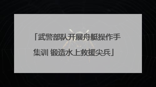 武警部队开展舟艇操作手集训 锻造水上救援尖兵