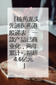 核药龙头先通医药港股递表：一款产品已商业化，两年累计亏损超4.6亿元