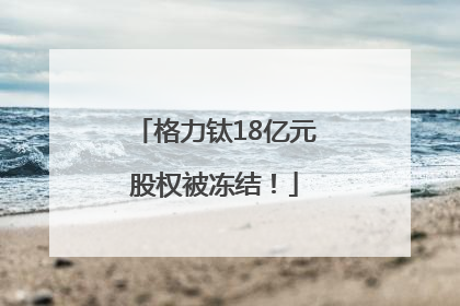 格力钛18亿元股权被冻结！
