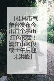 桂林市气象台发布今汛首个暴雨红色预警！漓江市区段或于午后迎来洪峰