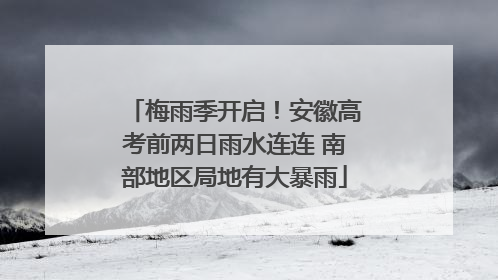 梅雨季开启！安徽高考前两日雨水连连 南部地区局地有大暴雨