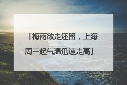 梅雨欲走还留，上海周三起气温迅速走高