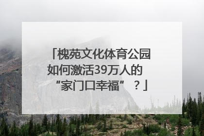 槐苑文化体育公园如何激活39万人的“家门口幸福”？