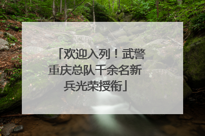 欢迎入列！武警重庆总队千余名新兵光荣授衔