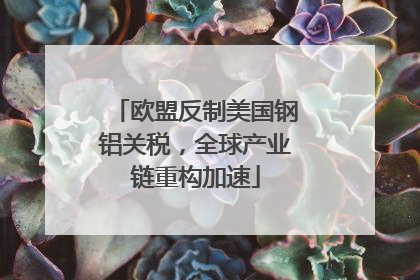 欧盟反制美国钢铝关税，全球产业链重构加速