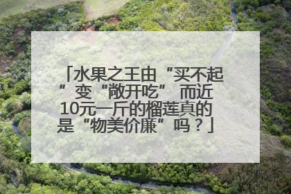 水果之王由“买不起”变“敞开吃” 而近10元一斤的榴莲真的是“物美价廉”吗？