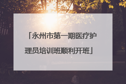 永州市第一期医疗护理员培训班顺利开班