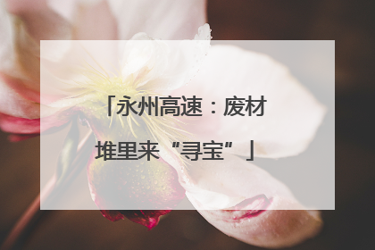 永州高速：废材堆里来“寻宝”