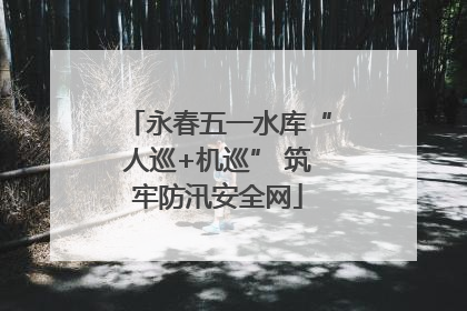 永春五一水库“人巡+机巡” 筑牢防汛安全网