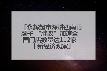 永辉超市深耕西南再落子 “胖改”加速全国门店数量达112家丨新经济观察