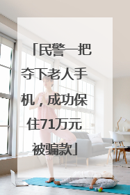 民警一把夺下老人手机，成功保住71万元被骗款