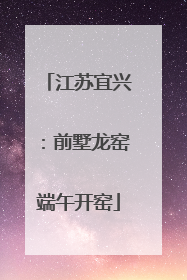 江苏宜兴：前墅龙窑端午开窑