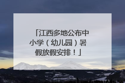 江西多地公布中小学（幼儿园）暑假放假安排！