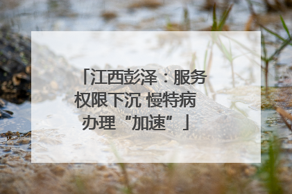 江西彭泽：服务权限下沉 慢特病办理“加速”