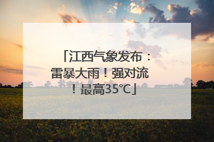 江西气象发布：雷暴大雨！强对流！最高35℃