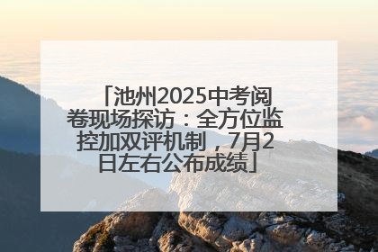 池州2025中考阅卷现场探访：全方位监控加双评机制，7月2日左右公布成绩