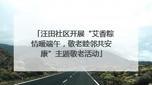 汪田社区开展“艾香粽情暖端午，敬老睦邻共安康”主题敬老活动