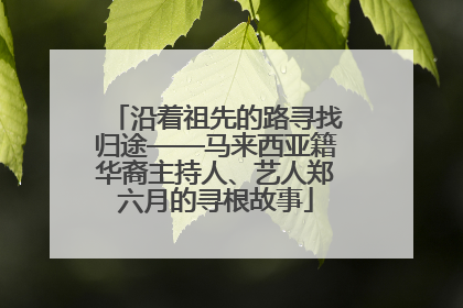 沿着祖先的路寻找归途——马来西亚籍华裔主持人、艺人郑六月的寻根故事