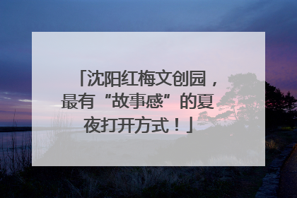 沈阳红梅文创园，最有“故事感”的夏夜打开方式！