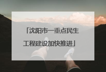 沈阳市一重点民生工程建设加快推进
